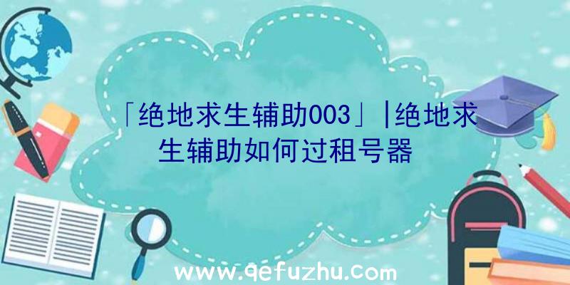 「绝地求生辅助003」|绝地求生辅助如何过租号器